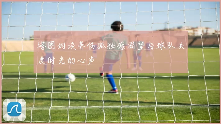 塔图姆谈养伤孤独感渴望与球队共度时光的心声
