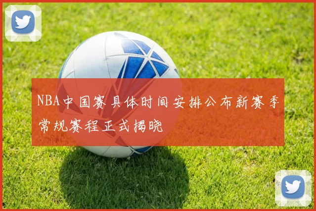 NBA中国赛具体时间安排公布新赛季常规赛程正式揭晓
