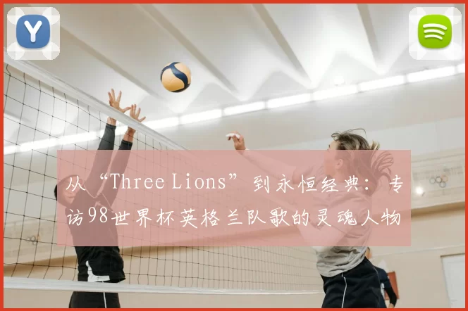 从“Three Lions”到永恒经典：专访98世界杯英格兰队歌的灵魂人物