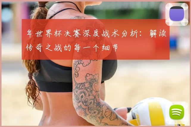 年世界杯决赛深度战术分析：解读传奇之战的每一个细节