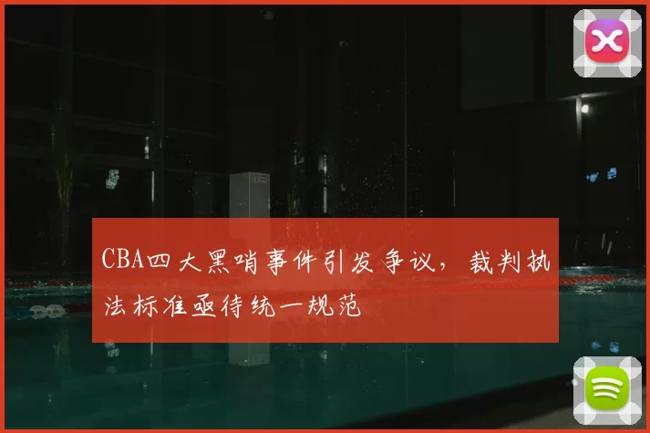 CBA四大黑哨事件引发争议,裁判执法标准亟待统一规范