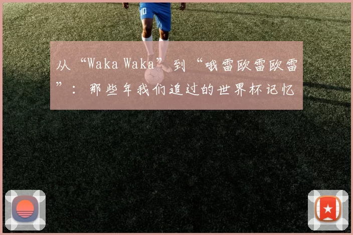 从“Waka Waka”到“哦雷欧雷欧雷”：那些年我们追过的世界杯记忆