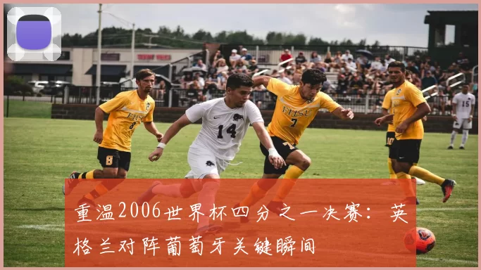 重温2006世界杯四分之一决赛：英格兰对阵葡萄牙关键瞬间