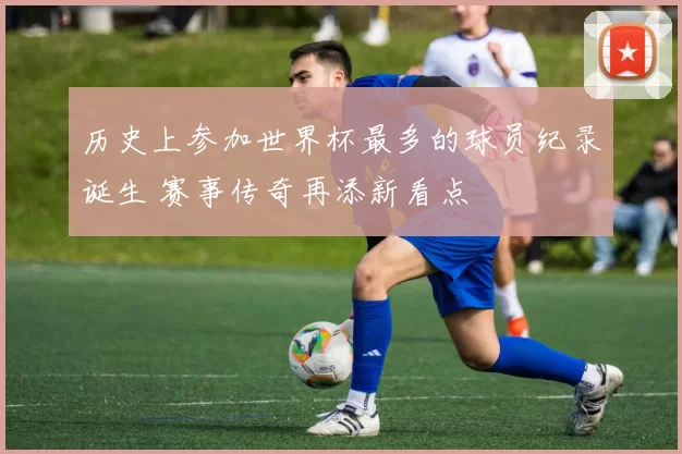历史上参加世界杯最多的球员纪录诞生 赛事传奇再添新看点