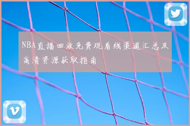 NBA直播回放免费观看线渠道汇总及高清资源获取指南