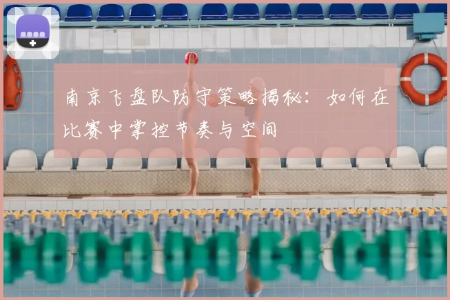 南京飞盘队防守策略揭秘:如何在比赛中掌控节奏与空间