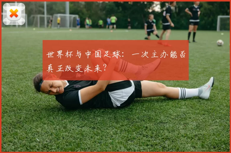 世界杯与中国足球：一次主办能否真正改变未来？