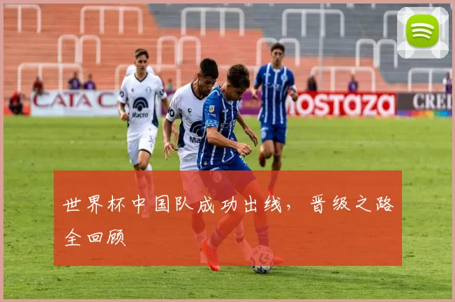 世界杯中国队成功出线，晋级之路全回顾