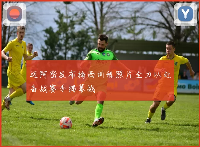 迈阿密发布梅西训练照片全力以赴备战赛季揭幕战