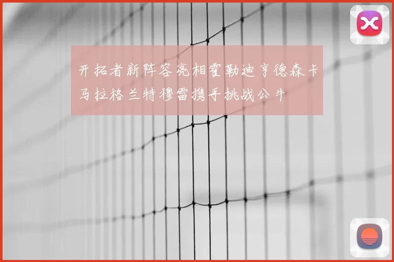 开拓者新阵容亮相霍勒迪亨德森卡马拉格兰特穆雷携手挑战公牛