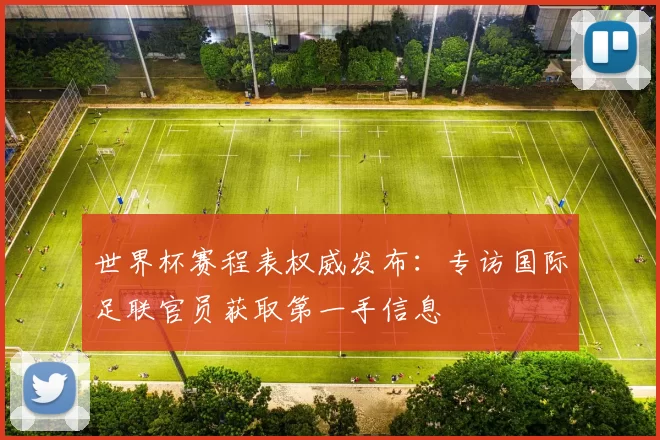 世界杯赛程表权威发布:专访国际足联官员获取第一手信息