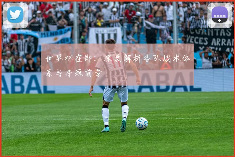 世界杯在即：深度解析各队战术体系与夺冠前景