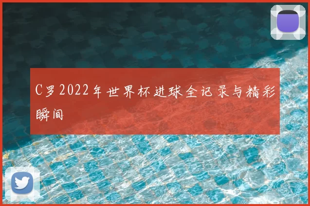 C罗2022年世界杯进球全记录与精彩瞬间
