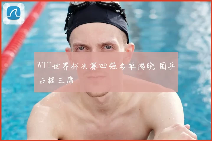 WTT世界杯决赛四强名单揭晓 国乒占据三席
