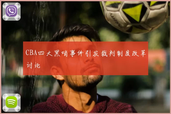 CBA四大黑哨事件引发裁判制度改革讨论