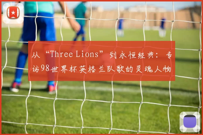 从“Three Lions”到永恒经典：专访98世界杯英格兰队歌的灵魂人物