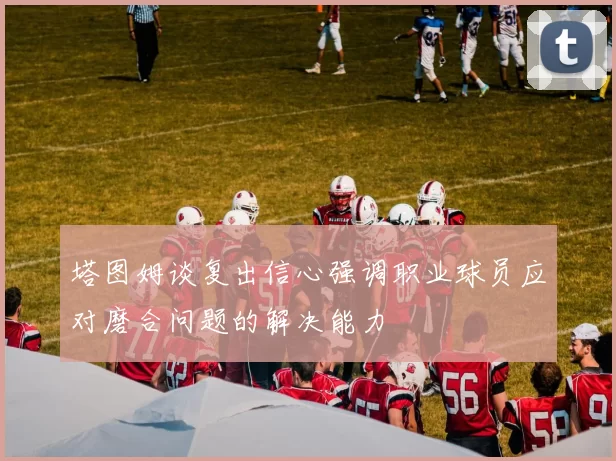 塔图姆谈复出信心强调职业球员应对磨合问题的解决能力