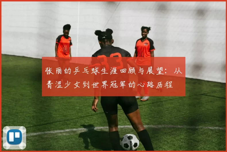 张丽的乒乓球生涯回顾与展望:从青涩少女到世界冠军的心路历程