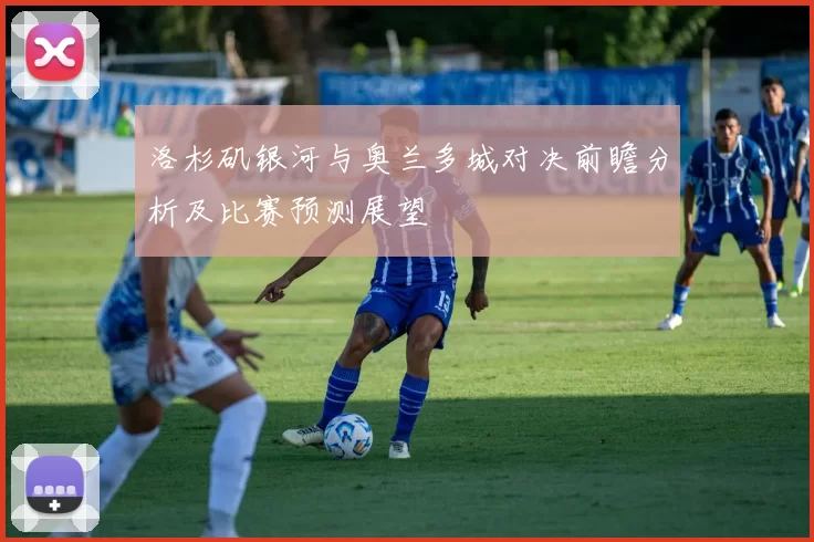 洛杉矶银河与奥兰多城对决前瞻分析及比赛预测展望