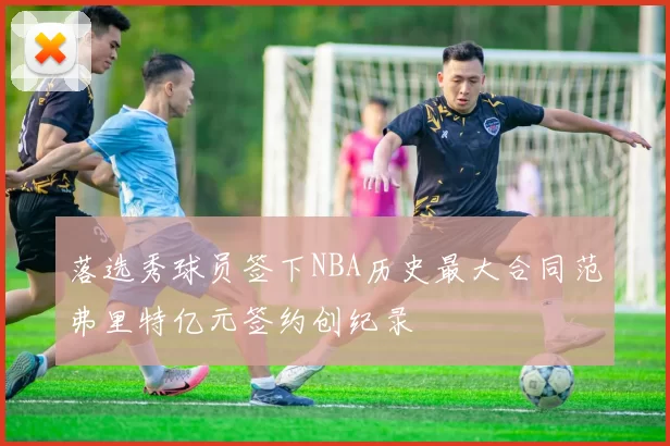 落选秀球员签下NBA历史最大合同范弗里特亿元签约创纪录