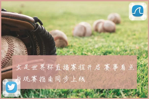 女足世界杯直播赛程开启 赛事看点与观赛指南同步上线