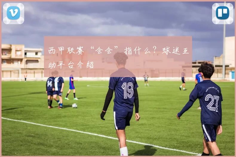 西甲联赛“会会”指什么？球迷互动平台介绍