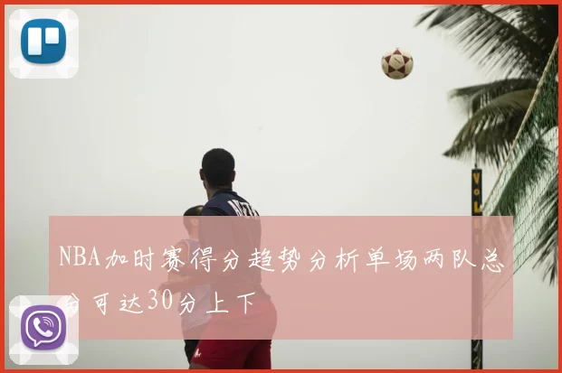 NBA加时赛得分趋势分析单场两队总分可达30分上下