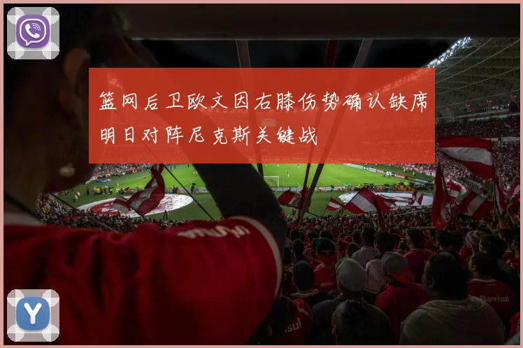 篮网后卫欧文因右膝伤势确认缺席明日对阵尼克斯关键战