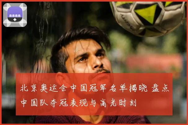 北京奥运会中国冠军名单揭晓 盘点中国队夺冠表现与高光时刻