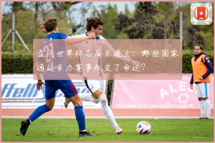 盘点世界杯各届东道主：哪些国家通过举办赛事改变了命运？