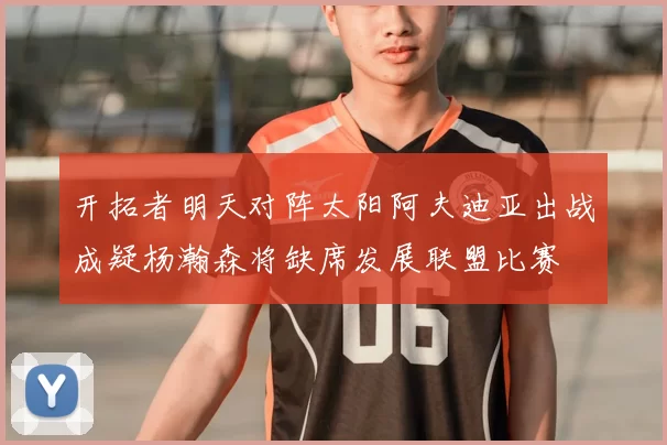 开拓者明天对阵太阳阿夫迪亚出战成疑杨瀚森将缺席发展联盟比赛