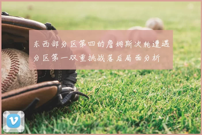 东西部分区第四的詹姆斯次轮遭遇分区第一双重挑战落后局面分析