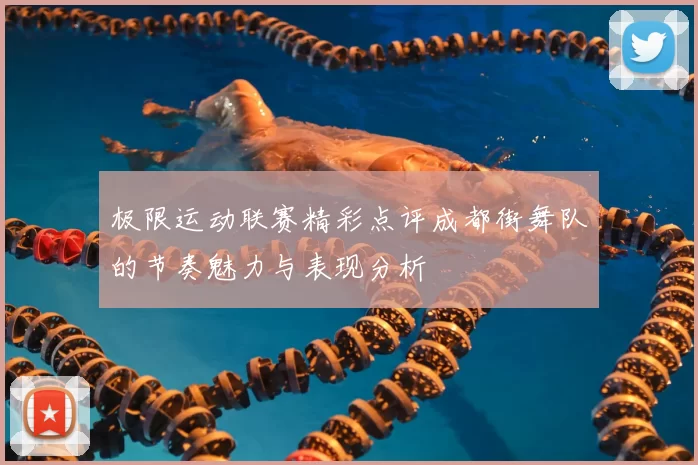 极限运动联赛精彩点评成都街舞队的节奏魅力与表现分析