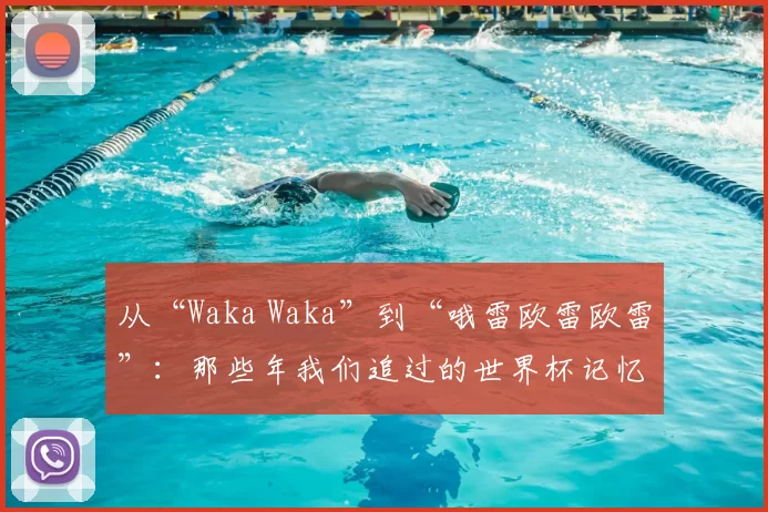 从“Waka Waka”到“哦雷欧雷欧雷”：那些年我们追过的世界杯记忆