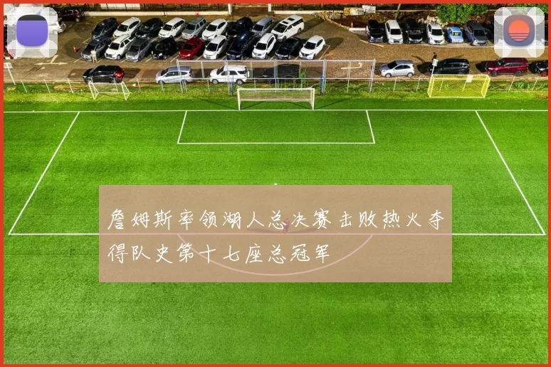 詹姆斯率领湖人总决赛击败热火夺得队史第十七座总冠军