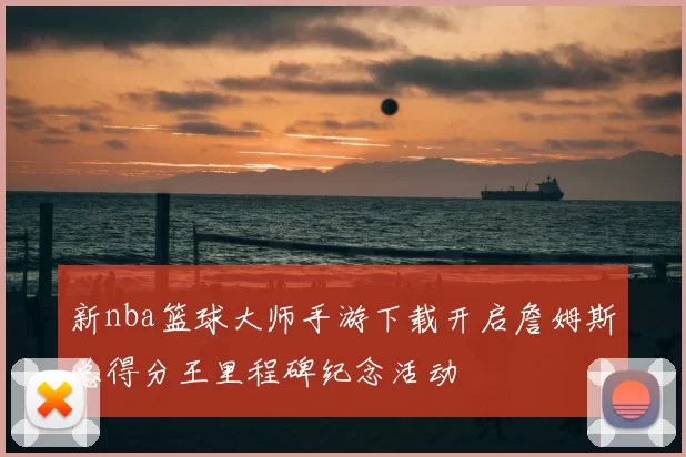 新nba篮球大师手游下载开启詹姆斯总得分王里程碑纪念活动