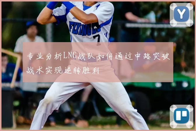 专业分析LNG战队如何通过中路突破战术实现逆转胜利