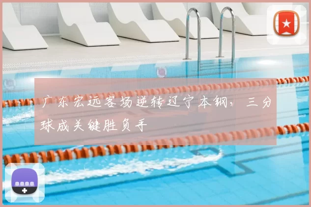广东宏远客场逆转辽宁本钢,三分球成关键胜负手