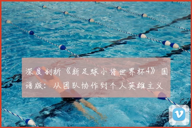 深度剖析《新足球小将世界杯4》国语版：从团队协作到个人英雄主义