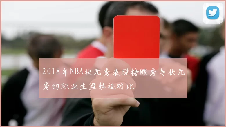 2018年NBA状元秀表现榜眼秀与状元秀的职业生涯轨迹对比