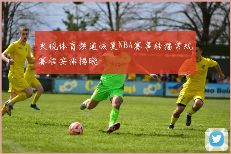 央视体育频道恢复NBA赛事转播常规赛程安排揭晓