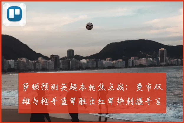 萨顿预测英超本轮焦点战:曼市双雄与枪手蓝军胜出红军热刺握手言和