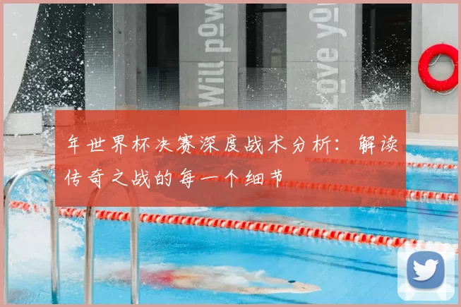 年世界杯决赛深度战术分析：解读传奇之战的每一个细节