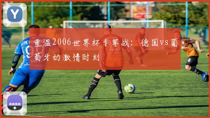 重温2006世界杯季军战:德国vs葡萄牙的激情时刻