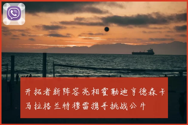开拓者新阵容亮相霍勒迪亨德森卡马拉格兰特穆雷携手挑战公牛