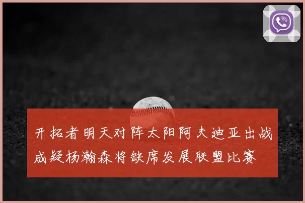 开拓者明天对阵太阳阿夫迪亚出战成疑杨瀚森将缺席发展联盟比赛