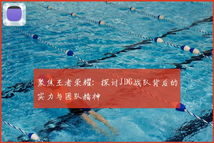 聚焦王者荣耀:探讨JDG战队背后的实力与团队精神