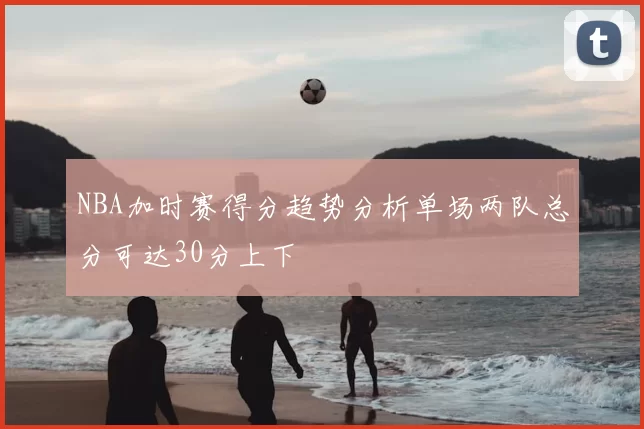 NBA加时赛得分趋势分析单场两队总分可达30分上下