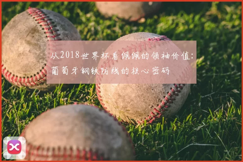 从2018世界杯看佩佩的领袖价值：葡萄牙钢铁防线的核心密码