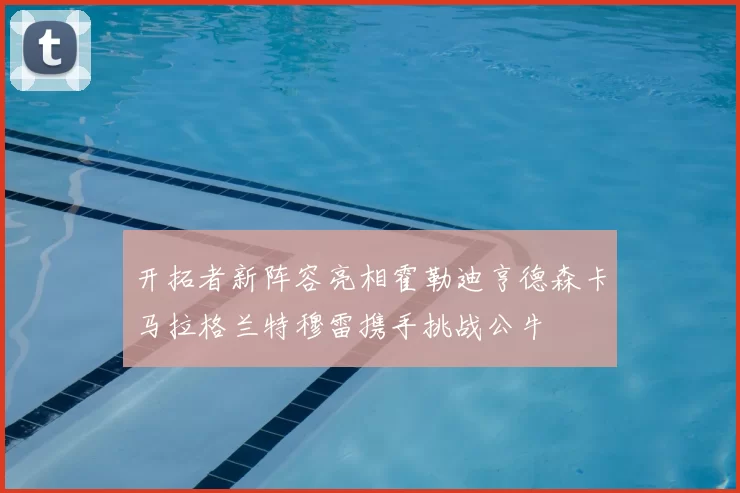 开拓者新阵容亮相霍勒迪亨德森卡马拉格兰特穆雷携手挑战公牛